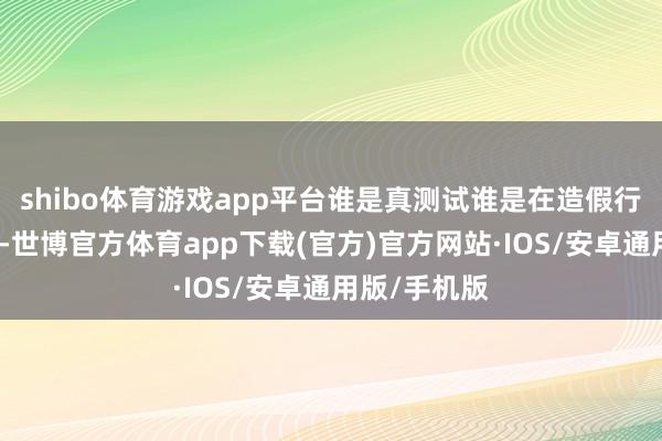 shibo体育游戏app平台谁是真测试谁是在造假行家一目了然-世博官方体育app下载(官方)官方网站·IOS/安卓通用版/手机版