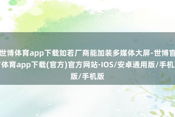 世博体育app下载如若厂商能加装多媒体大屏-世博官方体育app下载(官方)官方网站·IOS/安卓通用版/手机版