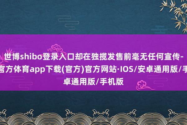 世博shibo登录入口却在独揽发售前毫无任何宣传-世博官方体育app下载(官方)官方网站·IOS/安卓通用版/手机版