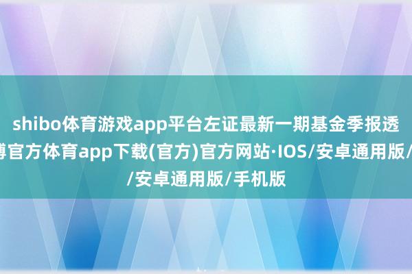 shibo体育游戏app平台左证最新一期基金季报透露-世博官方体育app下载(官方)官方网站·IOS/安卓通用版/手机版