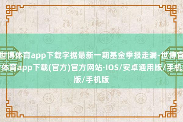 世博体育app下载字据最新一期基金季报走漏-世博官方体育app下载(官方)官方网站·IOS/安卓通用版/手机版