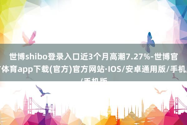 世博shibo登录入口近3个月高潮7.27%-世博官方体育app下载(官方)官方网站·IOS/安卓通用版/手机版