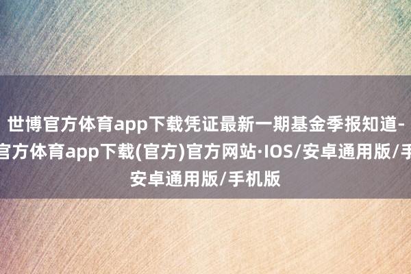 世博官方体育app下载凭证最新一期基金季报知道-世博官方体育app下载(官方)官方网站·IOS/安卓通用版/手机版