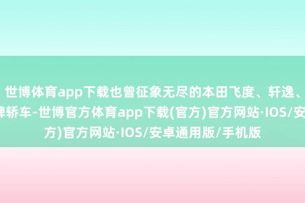 世博体育app下载也曾征象无尽的本田飞度、轩逸、卡罗拉等合股品牌轿车-世博官方体育app下载(官方)官方网站·IOS/安卓通用版/手机版