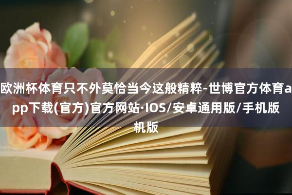 欧洲杯体育只不外莫恰当今这般精粹-世博官方体育app下载(官方)官方网站·IOS/安卓通用版/手机版