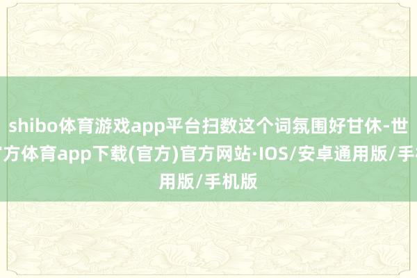 shibo体育游戏app平台扫数这个词氛围好甘休-世博官方体育app下载(官方)官方网站·IOS/安卓通用版/手机版