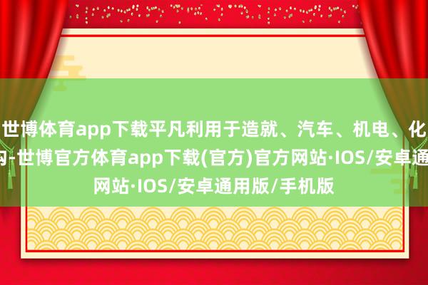 世博体育app下载平凡利用于造就、汽车、机电、化工等多个鸿沟-世博官方体育app下载(官方)官方网站·IOS/安卓通用版/手机版