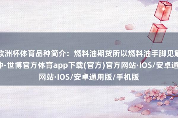 欧洲杯体育品种简介：燃料油期货所以燃料油手脚见解物的期货色种-世博官方体育app下载(官方)官方网站·IOS/安卓通用版/手机版