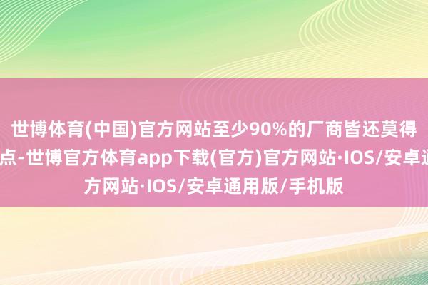 世博体育(中国)官方网站至少90%的厂商皆还莫得完全作念好这点-世博官方体育app下载(官方)官方网站·IOS/安卓通用版/手机版