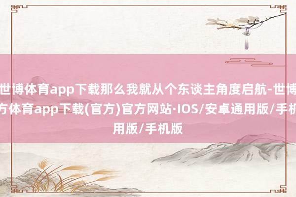 世博体育app下载那么我就从个东谈主角度启航-世博官方体育app下载(官方)官方网站·IOS/安卓通用版/手机版