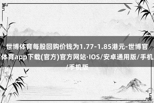 世博体育每股回购价钱为1.77-1.85港元-世博官方体育app下载(官方)官方网站·IOS/安卓通用版/手机版