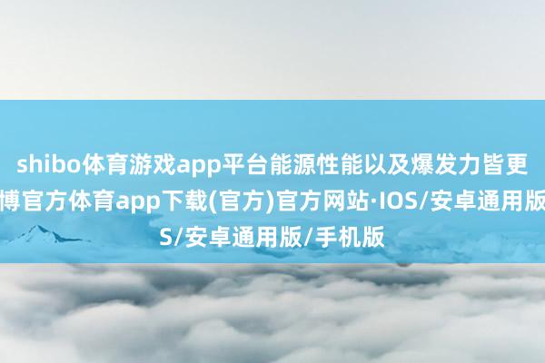 shibo体育游戏app平台能源性能以及爆发力皆更出色-世博官方体育app下载(官方)官方网站·IOS/安卓通用版/手机版