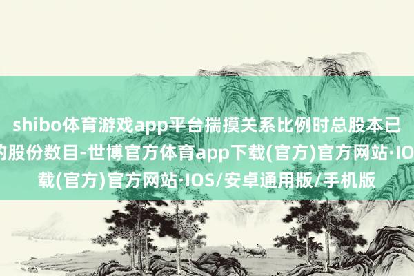 shibo体育游戏app平台揣摸关系比例时总股本已剔除回购专用账户中的股份数目-世博官方体育app下载(官方)官方网站·IOS/安卓通用版/手机版