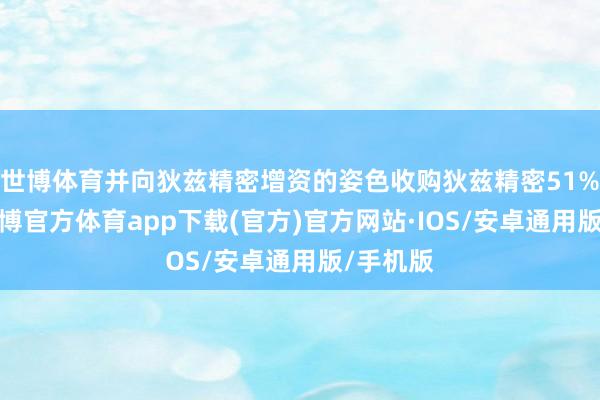 世博体育并向狄兹精密增资的姿色收购狄兹精密51%股权-世博官方体育app下载(官方)官方网站·IOS/安卓通用版/手机版