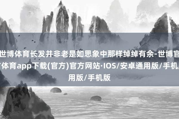 世博体育长发并非老是如思象中那样绰绰有余-世博官方体育app下载(官方)官方网站·IOS/安卓通用版/手机版