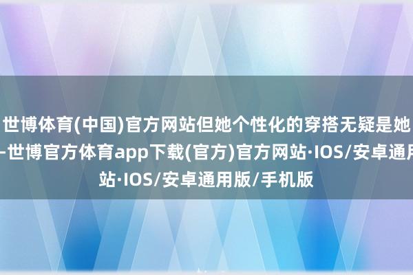 世博体育(中国)官方网站但她个性化的穿搭无疑是她的一大亮点-世博官方体育app下载(官方)官方网站·IOS/安卓通用版/手机版