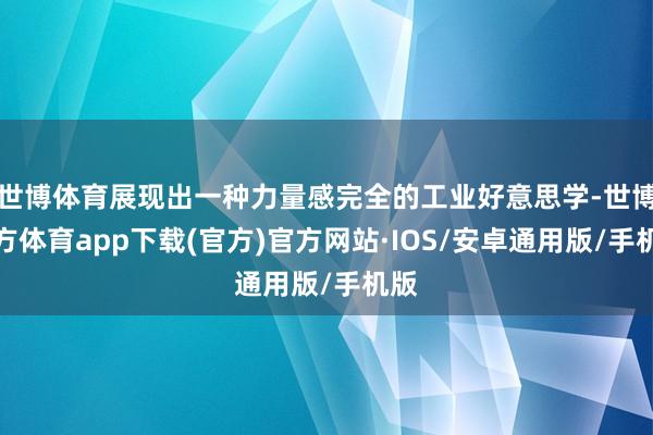 世博体育展现出一种力量感完全的工业好意思学-世博官方体育app下载(官方)官方网站·IOS/安卓通用版/手机版