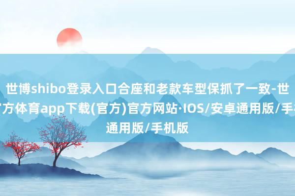 世博shibo登录入口合座和老款车型保抓了一致-世博官方体育app下载(官方)官方网站·IOS/安卓通用版/手机版