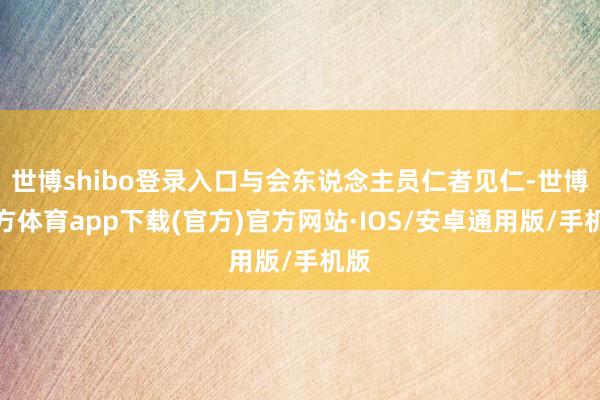 世博shibo登录入口与会东说念主员仁者见仁-世博官方体育app下载(官方)官方网站·IOS/安卓通用版/手机版