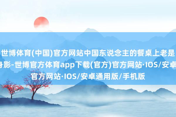 世博体育(中国)官方网站中国东说念主的餐桌上老是少不了猪肉的身影-世博官方体育app下载(官方)官方网站·IOS/安卓通用版/手机版