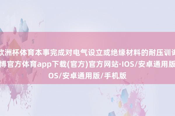 欧洲杯体育本事完成对电气设立或绝缘材料的耐压训诲经过-世博官方体育app下载(官方)官方网站·IOS/安卓通用版/手机版