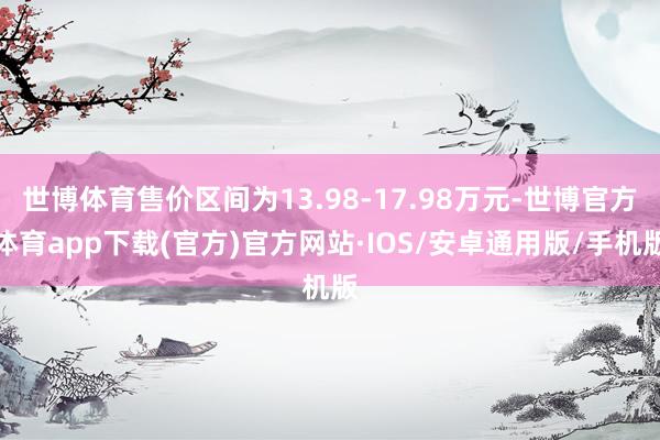 世博体育售价区间为13.98-17.98万元-世博官方体育app下载(官方)官方网站·IOS/安卓通用版/手机版