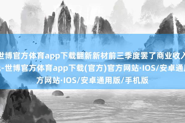 世博官方体育app下载翻新新材前三季度罢了商业收入595.36亿元-世博官方体育app下载(官方)官方网站·IOS/安卓通用版/手机版