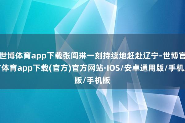 世博体育app下载张闾琳一刻持续地赶赴辽宁-世博官方体育app下载(官方)官方网站·IOS/安卓通用版/手机版