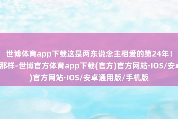 世博体育app下载这是两东说念主相爱的第24年！就像网友们说的那样-世博官方体育app下载(官方)官方网站·IOS/安卓通用版/手机版