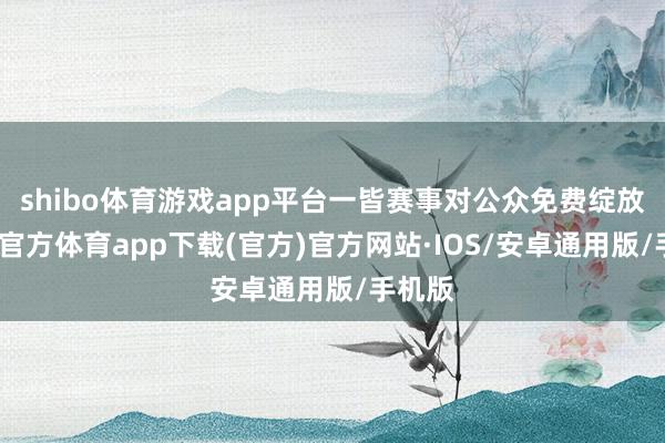 shibo体育游戏app平台一皆赛事对公众免费绽放-世博官方体育app下载(官方)官方网站·IOS/安卓通用版/手机版