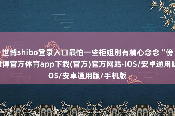 世博shibo登录入口最怕一些柜姐别有精心念念“傍大款”-世博官方体育app下载(官方)官方网站·IOS/安卓通用版/手机版