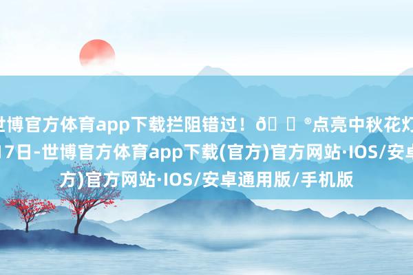 世博官方体育app下载拦阻错过！🏮点亮中秋花灯：活动延迟至9月17日-世博官方体育app下载(官方)官方网站·IOS/安卓通用版/手机版