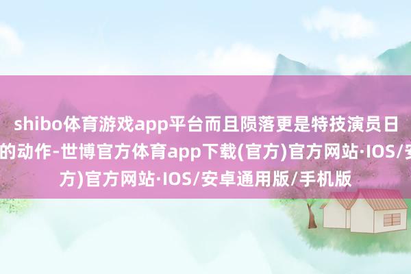 shibo体育游戏app平台而且陨落更是特技演员日常责任中必不行少的动作-世博官方体育app下载(官方)官方网站·IOS/安卓通用版/手机版