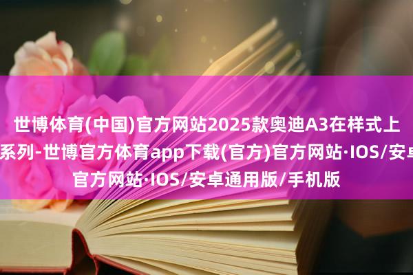 世博体育(中国)官方网站2025款奥迪A3在样式上如故永别为两个系列-世博官方体育app下载(官方)官方网站·IOS/安卓通用版/手机版