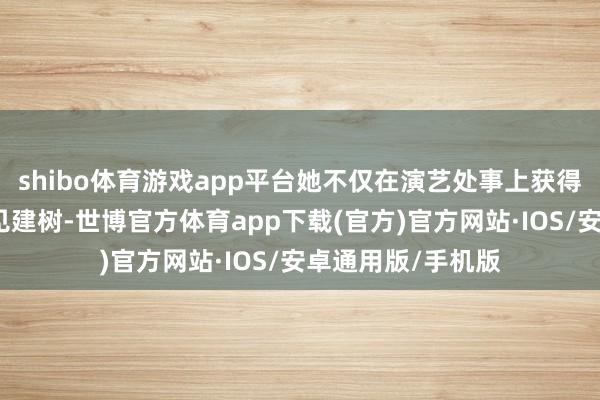 shibo体育游戏app平台她不仅在演艺处事上获得了令东谈主瞩主见建树-世博官方体育app下载(官方)官方网站·IOS/安卓通用版/手机版