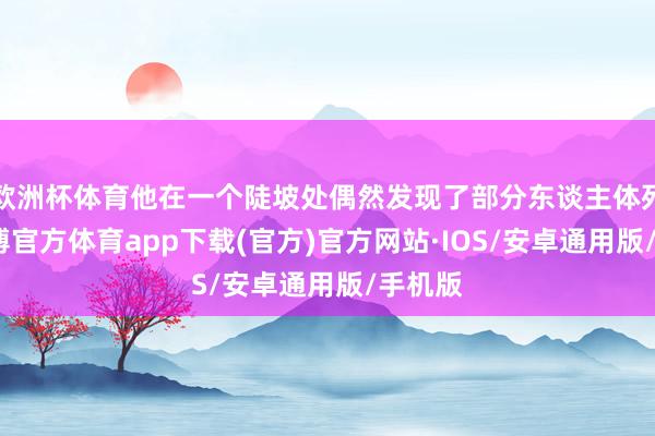 欧洲杯体育他在一个陡坡处偶然发现了部分东谈主体死尸-世博官方体育app下载(官方)官方网站·IOS/安卓通用版/手机版