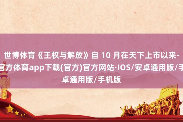 世博体育《王权与解放》自 10 月在天下上市以来-世博官方体育app下载(官方)官方网站·IOS/安卓通用版/手机版