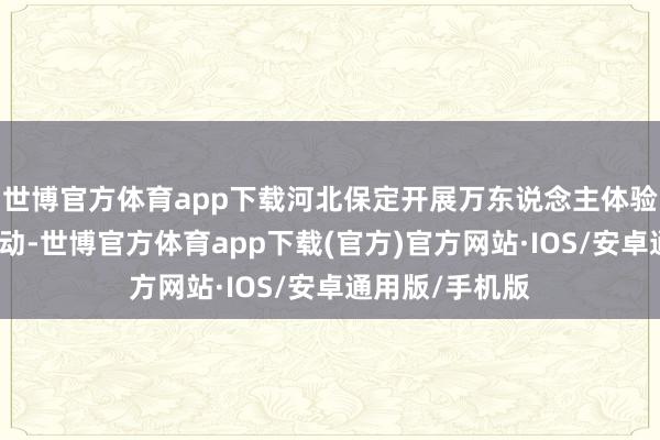 世博官方体育app下载河北保定开展万东说念主体验太行步说念活动-世博官方体育app下载(官方)官方网站·IOS/安卓通用版/手机版