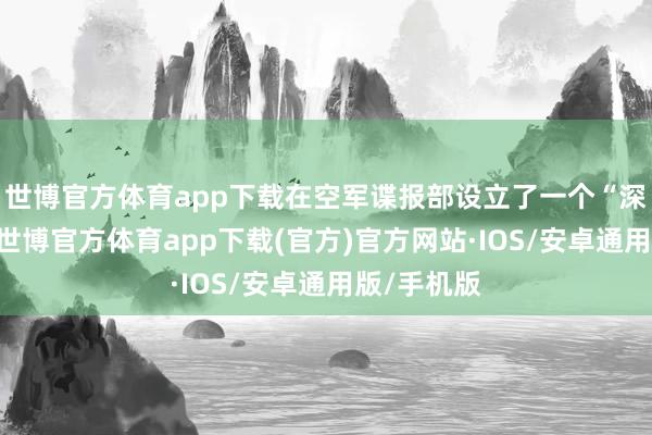 世博官方体育app下载在空军谍报部设立了一个“深度”部门-世博官方体育app下载(官方)官方网站·IOS/安卓通用版/手机版