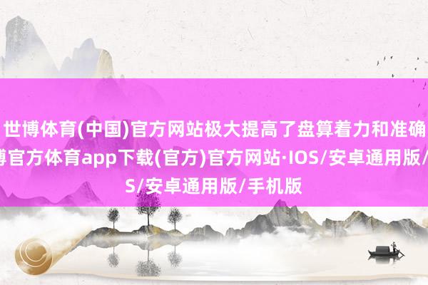 世博体育(中国)官方网站极大提高了盘算着力和准确性-世博官方体育app下载(官方)官方网站·IOS/安卓通用版/手机版