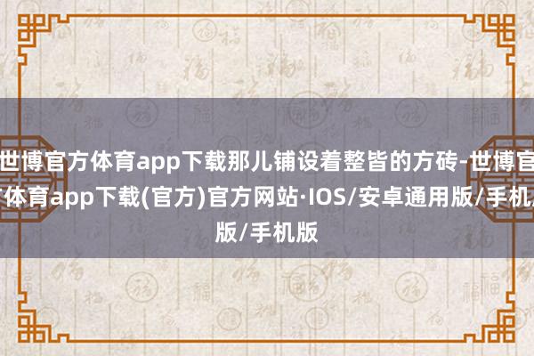 世博官方体育app下载那儿铺设着整皆的方砖-世博官方体育app下载(官方)官方网站·IOS/安卓通用版/手机版