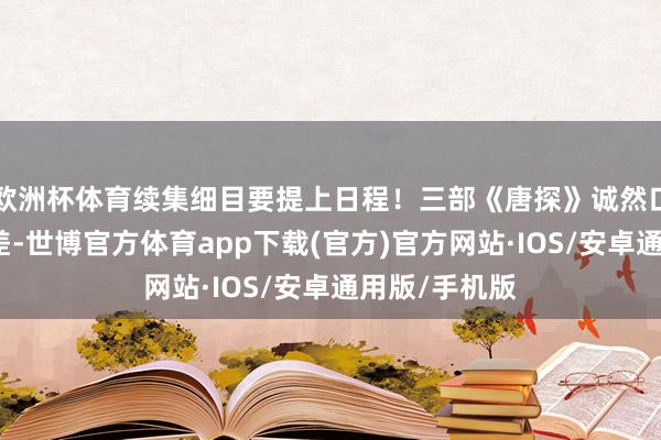 欧洲杯体育续集细目要提上日程！三部《唐探》诚然口碑是越来越差-世博官方体育app下载(官方)官方网站·IOS/安卓通用版/手机版