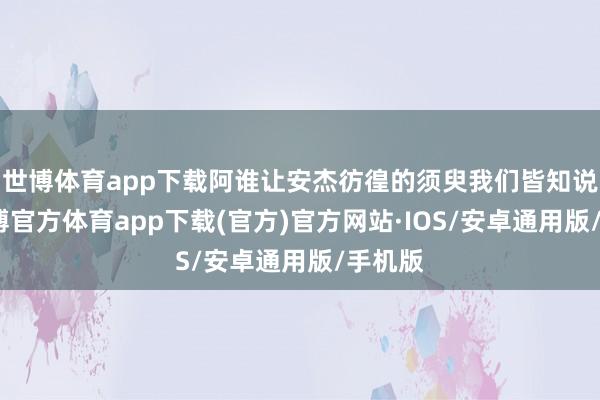 世博体育app下载阿谁让安杰彷徨的须臾我们皆知说念-世博官方体育app下载(官方)官方网站·IOS/安卓通用版/手机版