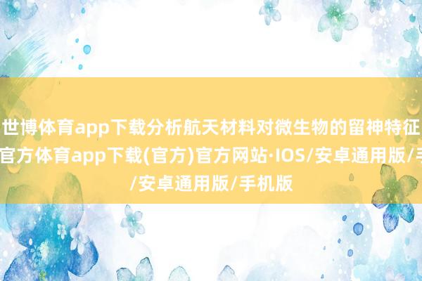 世博体育app下载分析航天材料对微生物的留神特征-世博官方体育app下载(官方)官方网站·IOS/安卓通用版/手机版