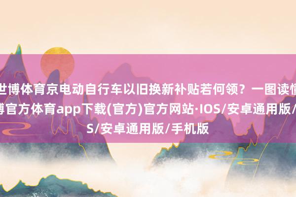 世博体育京电动自行车以旧换新补贴若何领？一图读懂→-世博官方体育app下载(官方)官方网站·IOS/安卓通用版/手机版