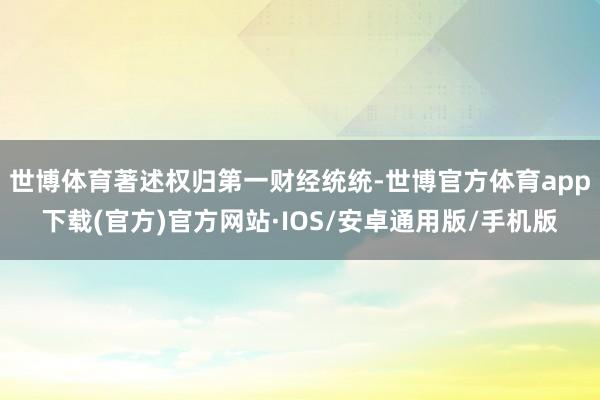 世博体育著述权归第一财经统统-世博官方体育app下载(官方)官方网站·IOS/安卓通用版/手机版