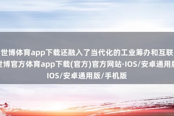 世博体育app下载还融入了当代化的工业筹办和互联网平台-世博官方体育app下载(官方)官方网站·IOS/安卓通用版/手机版