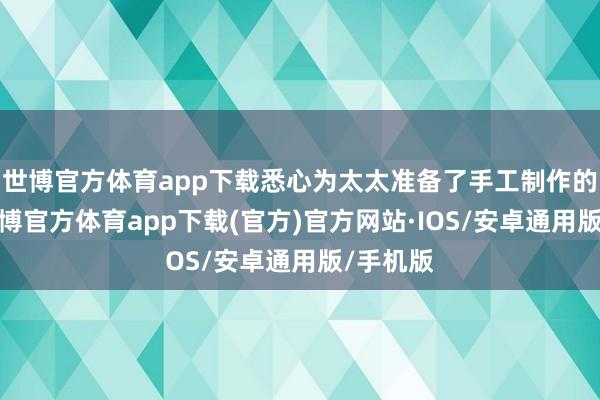 世博官方体育app下载悉心为太太准备了手工制作的礼物-世博官方体育app下载(官方)官方网站·IOS/安卓通用版/手机版