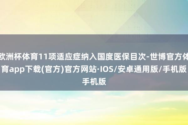 欧洲杯体育11项适应症纳入国度医保目次-世博官方体育app下载(官方)官方网站·IOS/安卓通用版/手机版