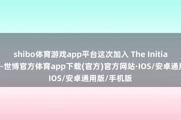 shibo体育游戏app平台这次加入 The Initiative 责任室-世博官方体育app下载(官方)官方网站·IOS/安卓通用版/手机版